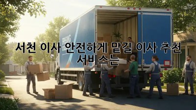 서천 이사, 안전하게 맡길 이사 추천 서비스는?