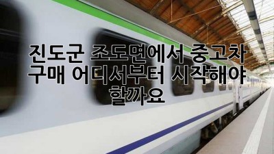 진도군 조도면에서 중고차 구매, 어디서부터 시작해야 할까요?